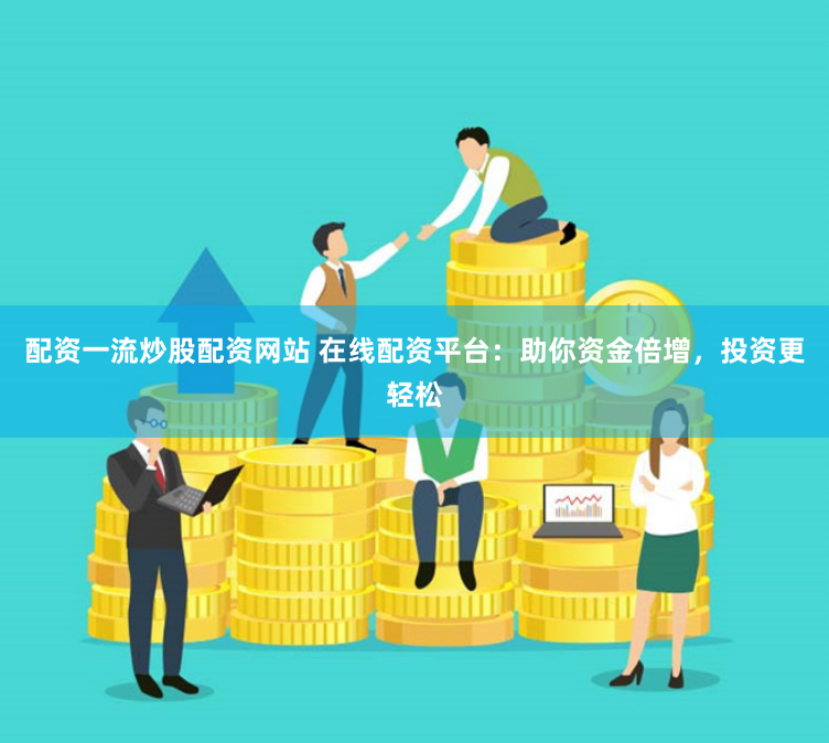 配资一流炒股配资网站 在线配资平台：助你资金倍增，投资更轻松