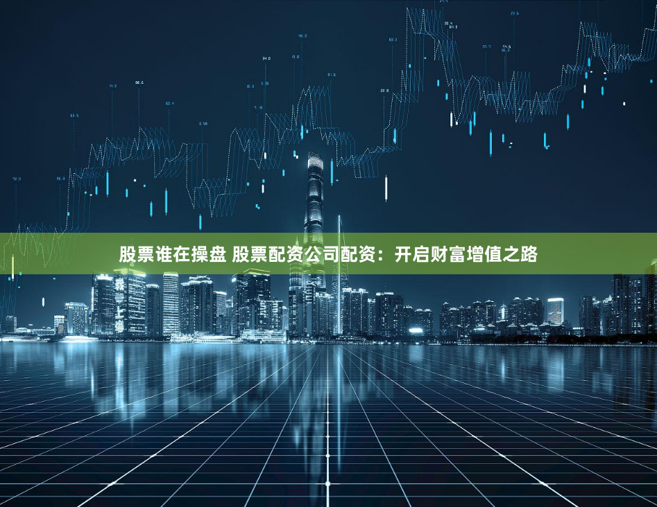 股票谁在操盘 股票配资公司配资：开启财富增值之路