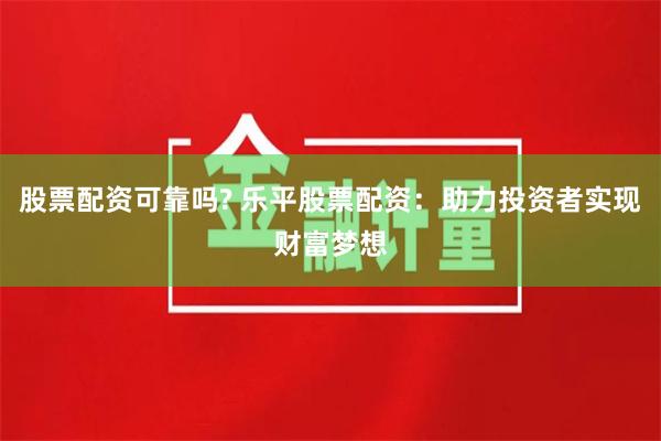 股票配资可靠吗? 乐平股票配资：助力投资者实现财富梦想