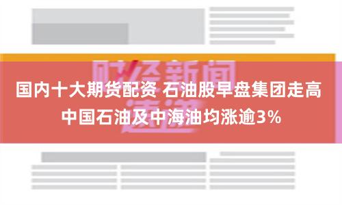 国内十大期货配资 石油股早盘集团走高 中国石油及中海油均涨逾3%
