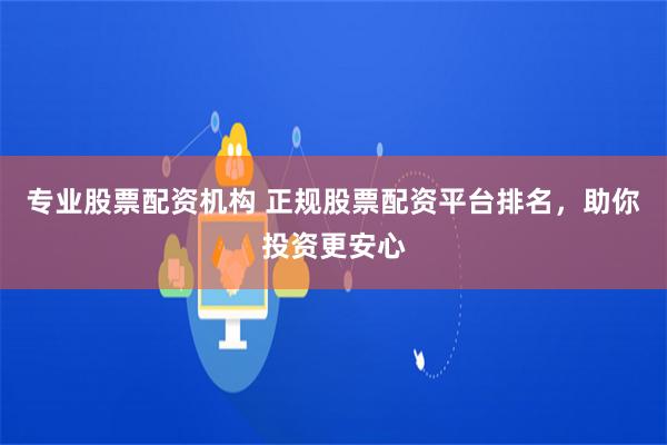 专业股票配资机构 正规股票配资平台排名，助你投资更安心