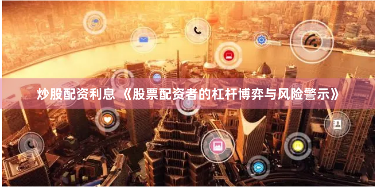 炒股配资利息 《股票配资者的杠杆博弈与风险警示》