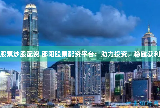 股票炒股配资 邵阳股票配资平台：助力投资，稳健获利