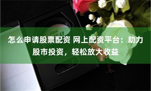 怎么申请股票配资 网上配资平台：助力股市投资，轻松放大收益