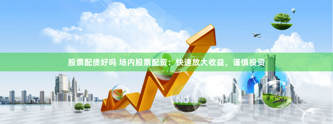 股票配债好吗 场内股票配资：快速放大收益，谨慎投资