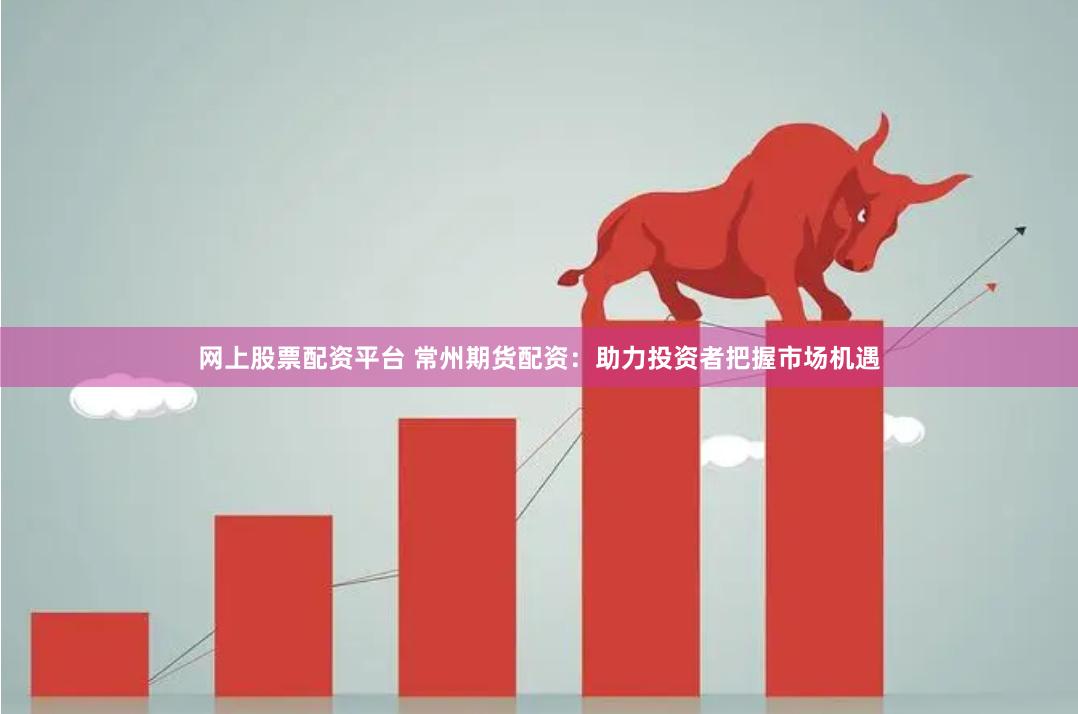 网上股票配资平台 常州期货配资：助力投资者把握市场机遇