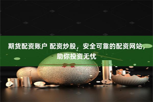 期货配资账户 配资炒股，安全可靠的配资网站，助你投资无忧