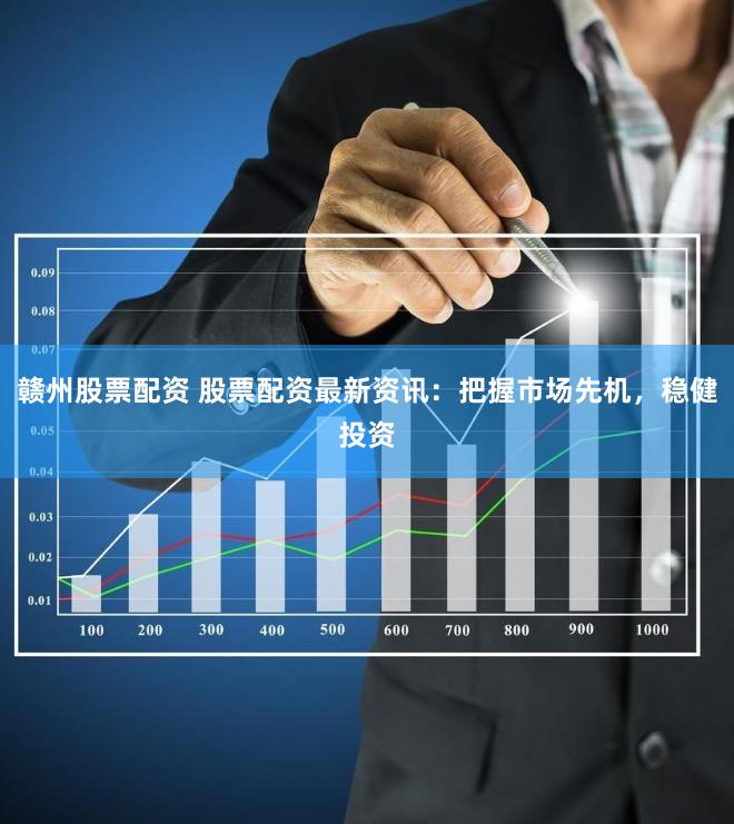 赣州股票配资 股票配资最新资讯：把握市场先机，稳健投资