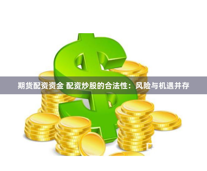 期货配资资金 配资炒股的合法性：风险与机遇并存