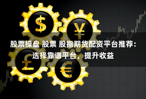 股票操盘 股票 股指期货配资平台推荐：选择靠谱平台，提升收益