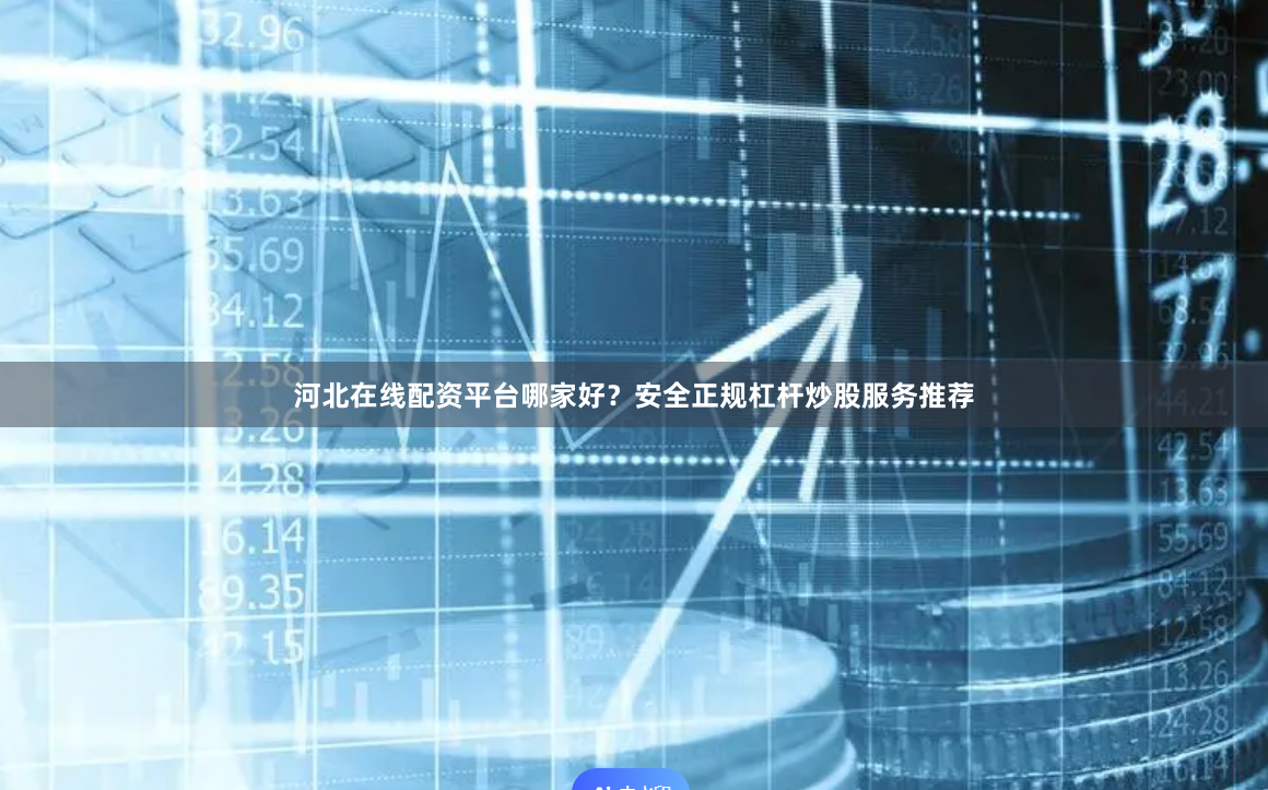河北在线配资平台哪家好？安全正规杠杆炒股服务推荐