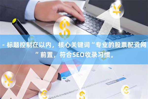 - 标题控制在以内，核心关键词“专业的股票配资网”前置，符合SEO收录习惯。
