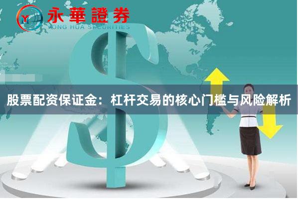 股票配资保证金：杠杆交易的核心门槛与风险解析