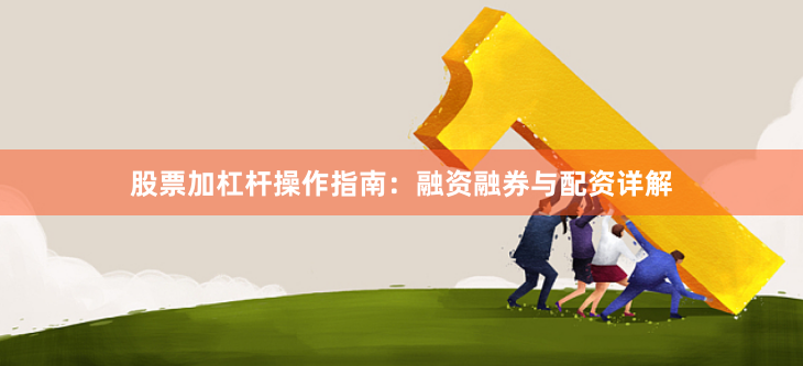 股票加杠杆操作指南：融资融券与配资详解