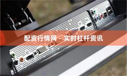 配资行情网 - 实时杠杆资讯