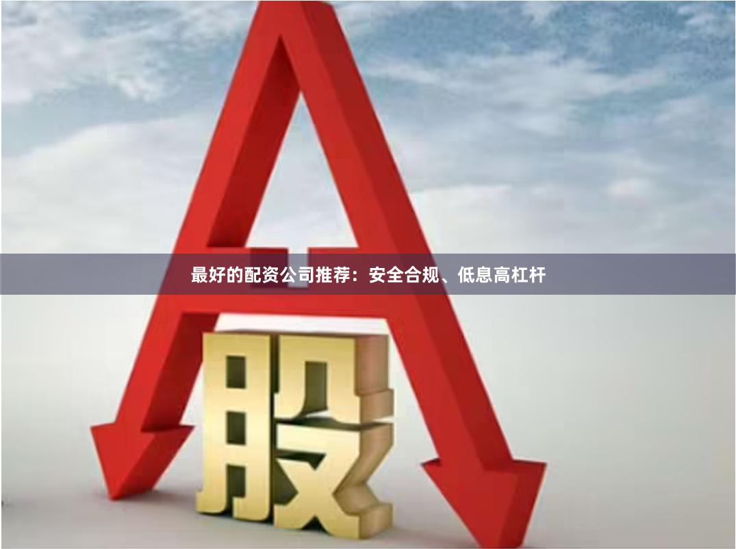 最好的配资公司推荐：安全合规、低息高杠杆